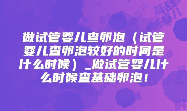 做试管婴儿查卵泡（试管婴儿查卵泡较好的时间是什么时候）_做试管婴儿什么时候查基础卵泡！