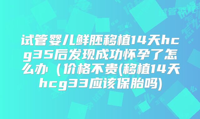 试管婴儿鲜胚移植14天hcg35后发现成功怀孕了怎么办（价格不贵(移植14天hcg33应该保胎吗)