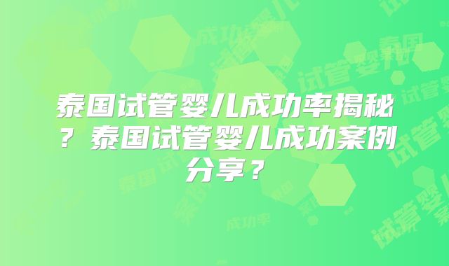 泰国试管婴儿成功率揭秘？泰国试管婴儿成功案例分享？