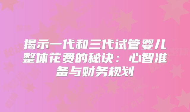 揭示一代和三代试管婴儿整体花费的秘诀：心智准备与财务规划