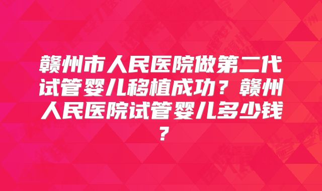 赣州市人民医院做第二代试管婴儿移植成功？赣州人民医院试管婴儿多少钱？