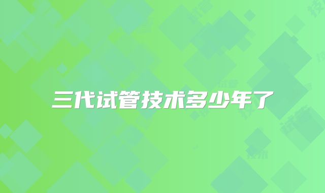 三代试管技术多少年了