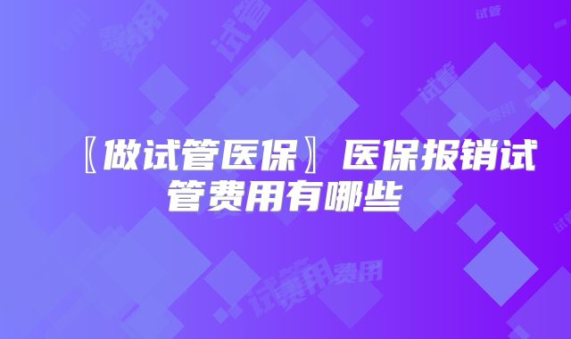 〖做试管医保〗医保报销试管费用有哪些