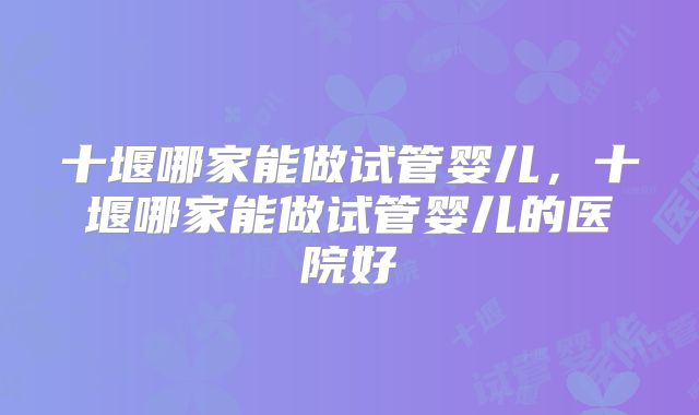 十堰哪家能做试管婴儿，十堰哪家能做试管婴儿的医院好