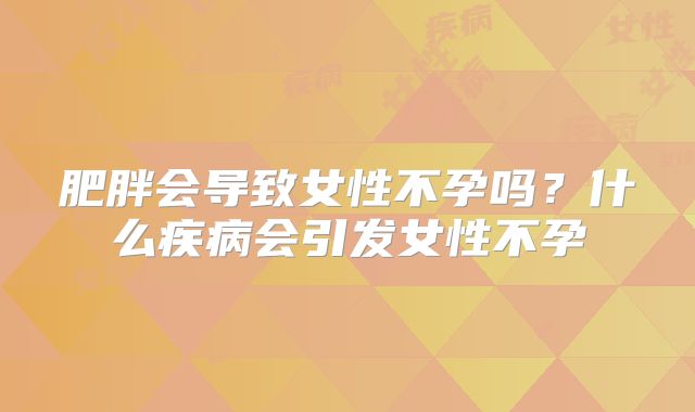 肥胖会导致女性不孕吗？什么疾病会引发女性不孕