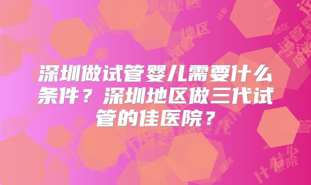 深圳做试管婴儿需要什么条件？深圳地区做三代试管的佳医院？