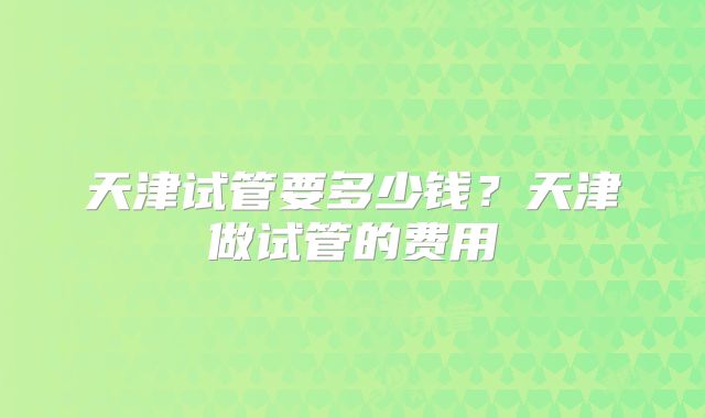 天津试管要多少钱？天津做试管的费用