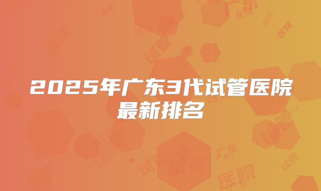 2025年广东3代试管医院最新排名