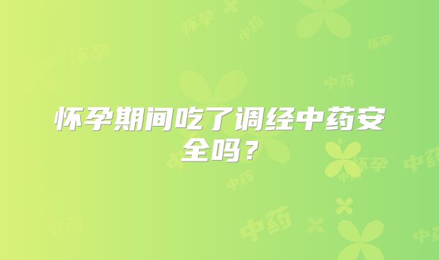 怀孕期间吃了调经中药安全吗？