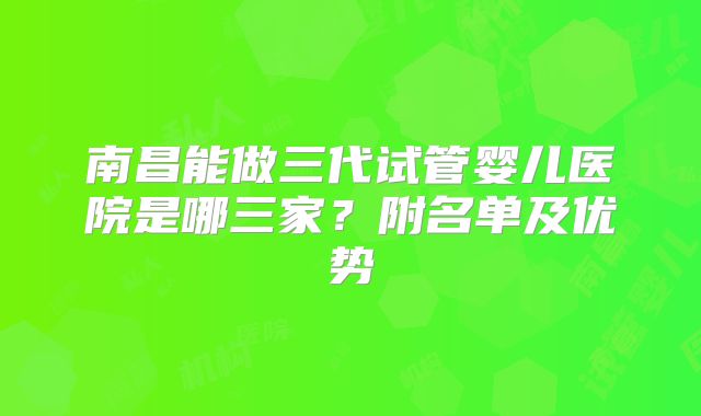 南昌能做三代试管婴儿医院是哪三家？附名单及优势