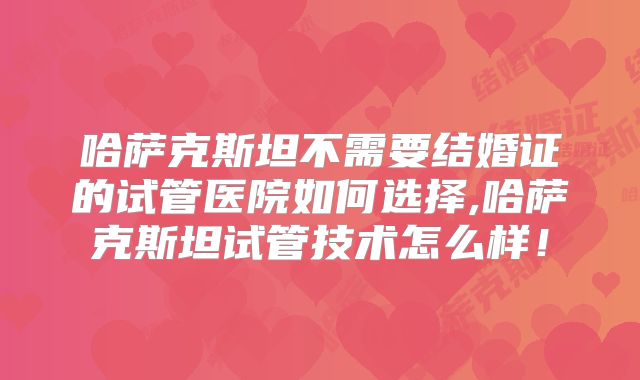 哈萨克斯坦不需要结婚证的试管医院如何选择,哈萨克斯坦试管技术怎么样！
