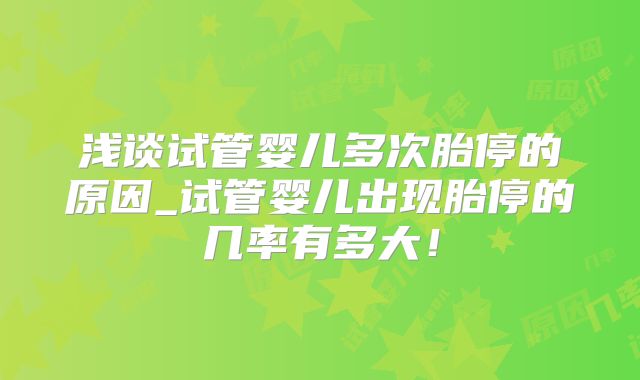 浅谈试管婴儿多次胎停的原因_试管婴儿出现胎停的几率有多大！