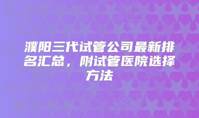 濮阳三代试管公司最新排名汇总，附试管医院选择方法
