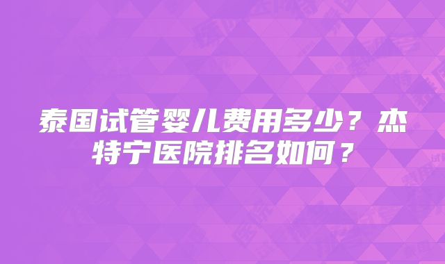 泰国试管婴儿费用多少？杰特宁医院排名如何？