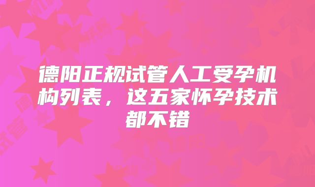 德阳正规试管人工受孕机构列表，这五家怀孕技术都不错