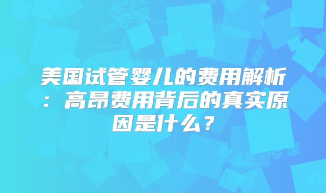 美国试管婴儿的费用解析:高昂费用背后的真实原因是什么?
