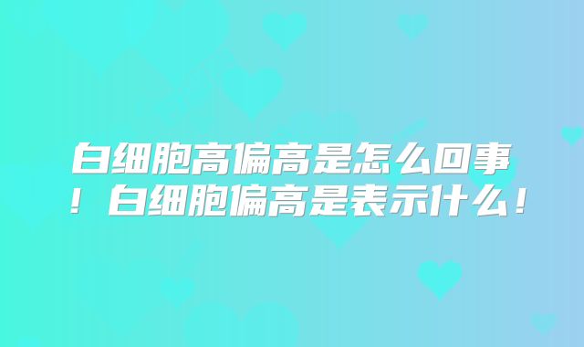 白细胞高偏高是怎么回事!白细胞偏高是表示什么!