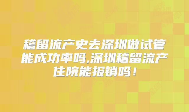 稽留流产史去深圳做试管能成功率吗,深圳稽留流产住院能报销吗!