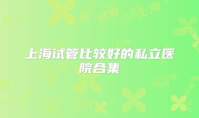 上海试管比较好的私立医院合集