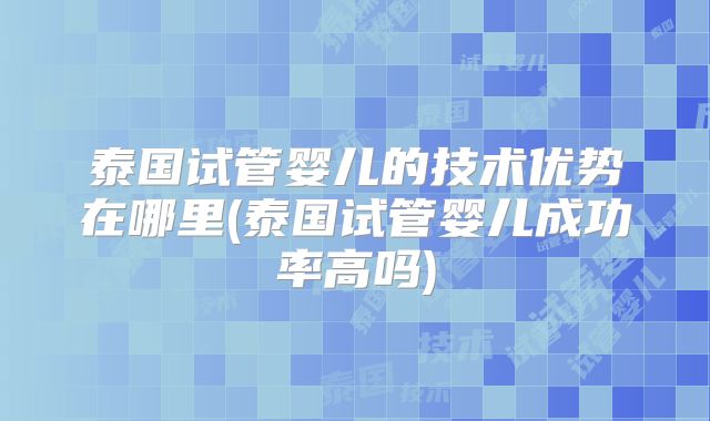 泰国试管婴儿的技术优势在哪里(泰国试管婴儿成功率高吗)