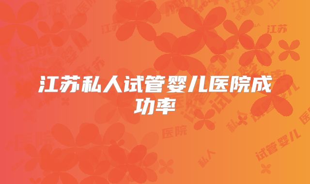 江苏私人试管婴儿医院成功率