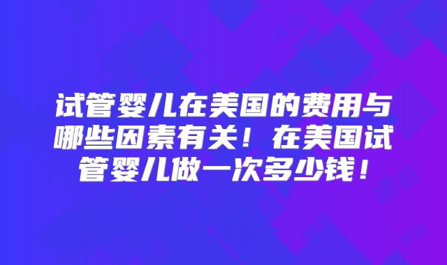试管婴儿在美国的费用与哪些因素有关！在美国试管婴儿做一次多少钱！