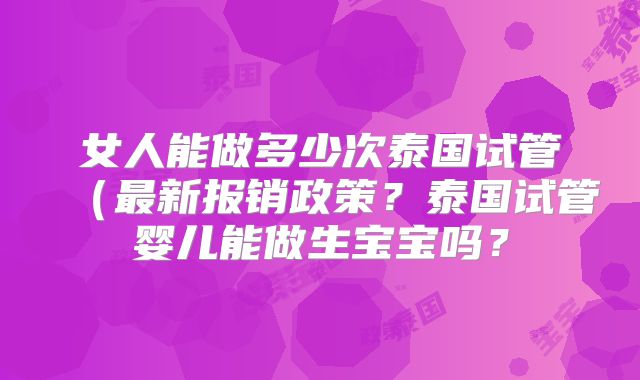 女人能做多少次泰国试管（最新报销政策？泰国试管婴儿能做生宝宝吗？