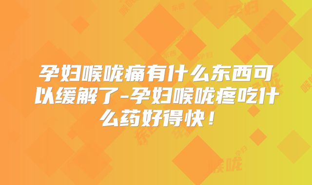 孕妇喉咙痛有什么东西可以缓解了-孕妇喉咙疼吃什么药好得快！