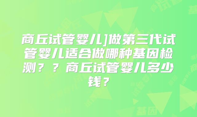 商丘试管婴儿]做第三代试管婴儿适合做哪种基因检测？？商丘试管婴儿多少钱？