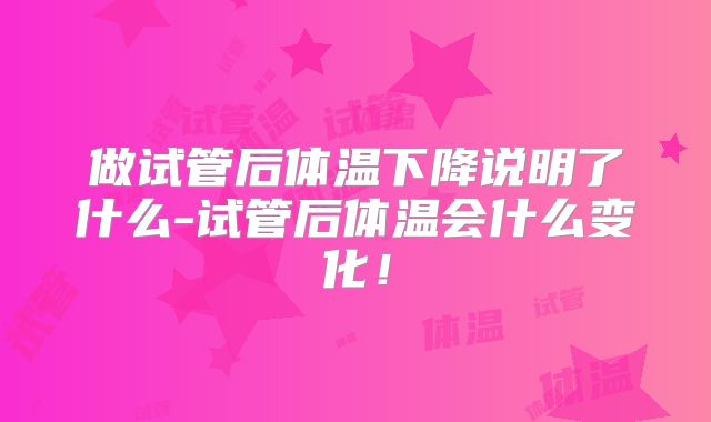 做试管后体温下降说明了什么-试管后体温会什么变化！