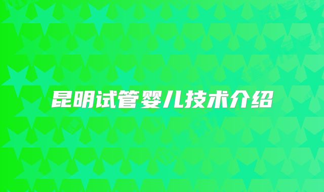昆明试管婴儿技术介绍