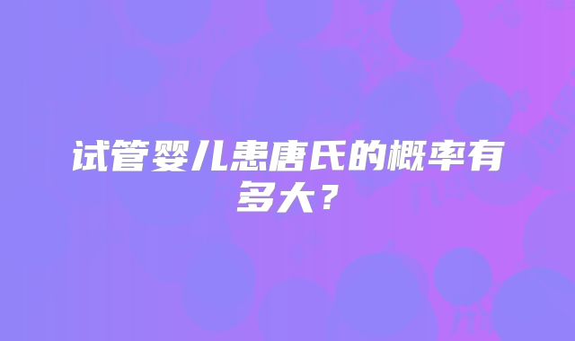 试管婴儿患唐氏的概率有多大？