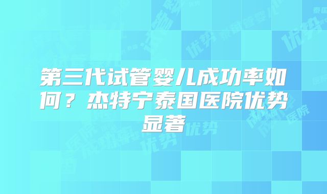 第三代试管婴儿成功率如何?杰特宁泰国医院优势显著