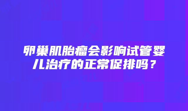 卵巢肌胎瘤会影响试管婴儿治疗的正常促排吗？