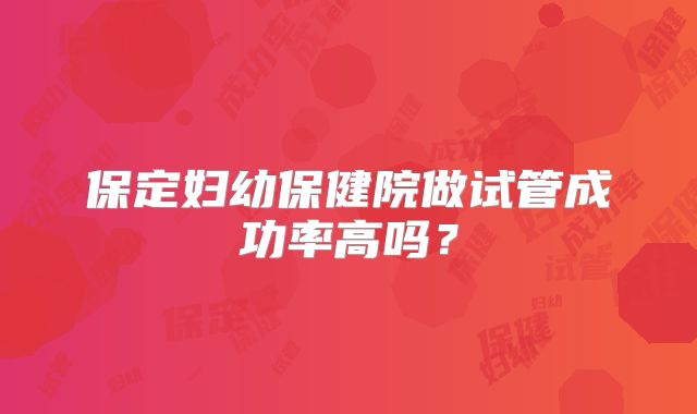 保定妇幼保健院做试管成功率高吗？