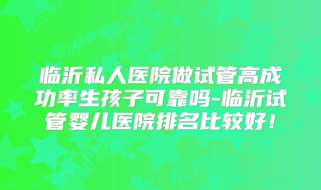 临沂私人医院做试管高成功率生孩子可靠吗-临沂试管婴儿医院排名比较好!