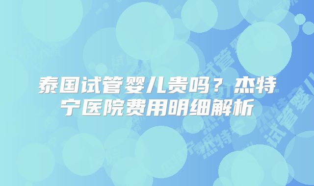 泰国试管婴儿贵吗？杰特宁医院费用明细解析