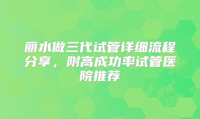 丽水做三代试管详细流程分享,附高成功率试管医院推荐
