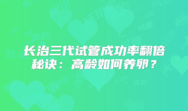 长治三代试管成功率翻倍秘诀：高龄如何养卵？
