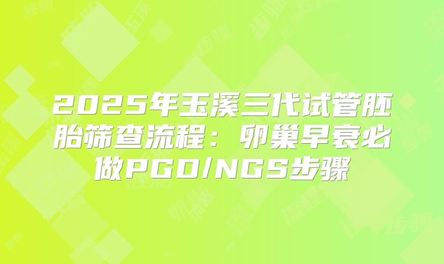 2025年玉溪三代试管胚胎筛查流程：卵巢早衰必做PGD/NGS步骤
