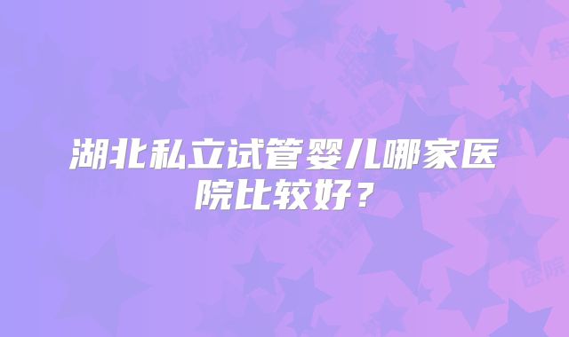 湖北私立试管婴儿哪家医院比较好?