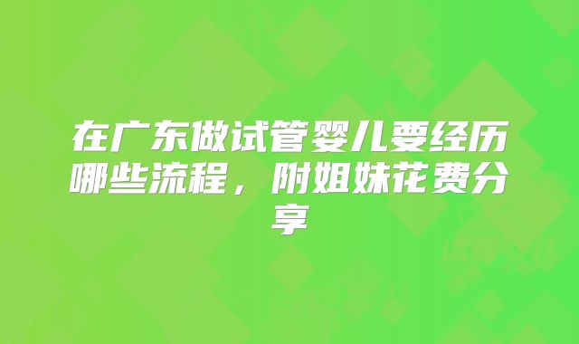 在广东做试管婴儿要经历哪些流程，附姐妹花费分享