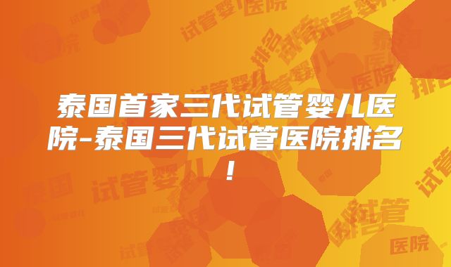 泰国首家三代试管婴儿医院-泰国三代试管医院排名！