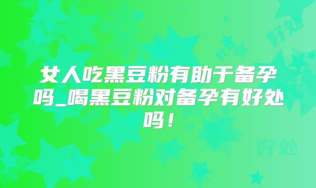 女人吃黑豆粉有助于备孕吗_喝黑豆粉对备孕有好处吗！