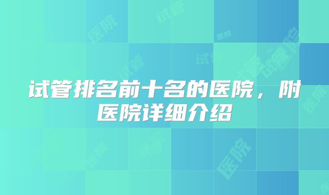 试管排名前十名的医院，附医院详细介绍