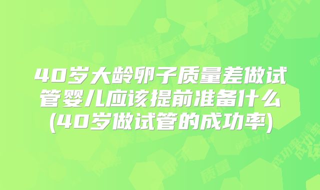 40岁大龄卵子质量差做试管婴儿应该提前准备什么(40岁做试管的成功率)