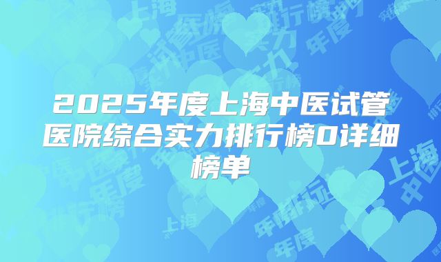 2025年度上海中医试管医院综合实力排行榜0详细榜单