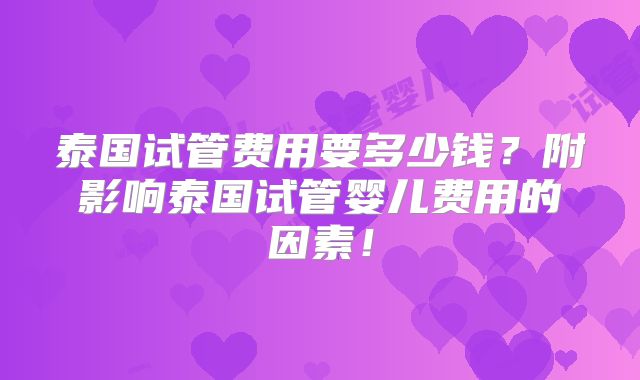 泰国试管费用要多少钱？附影响泰国试管婴儿费用的因素！