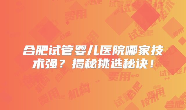 合肥试管婴儿医院哪家技术强?揭秘挑选秘诀!