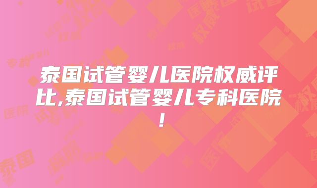 泰国试管婴儿医院权威评比,泰国试管婴儿专科医院!